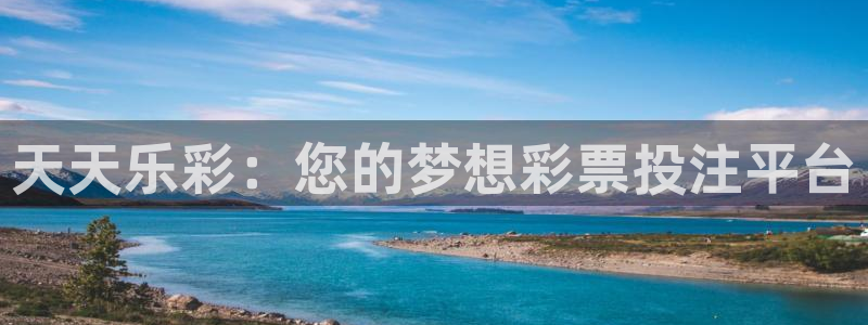 尊龙凯时人生就是搏z6：天天乐彩：您的梦想彩票投注平台